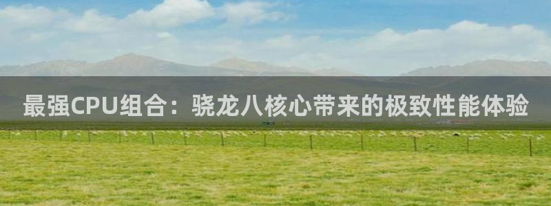 银河娱乐,com：最强CPU组合：骁龙八核心带来的极致性能体验