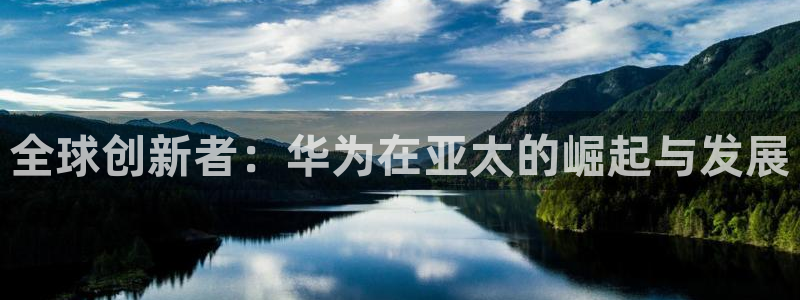 银河娱乐电子游戏官网：全球创新者：华为在亚太的崛起与发展