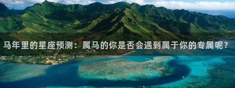 壹号大舞台入口：马年里的星座预测：属马的你是否会遇到属于你的专属呢？