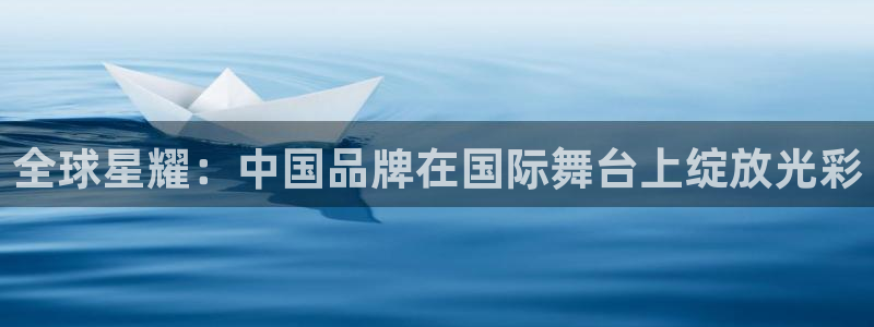 银河娱乐官网入口：全球星耀：中国品牌在国际舞台上绽放光彩