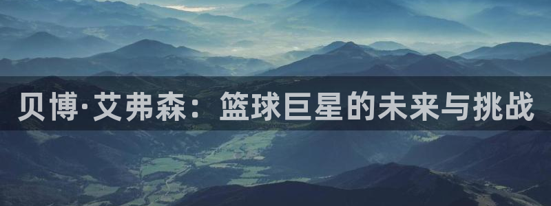 银河娱乐-ng大舞台,有梦你就来：贝博·艾弗森：篮球巨星的未来与挑战