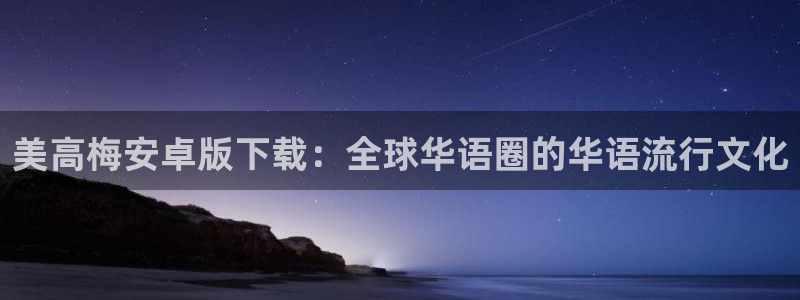 银河娱乐官方app下载安装：美高梅安卓版下载：全球华语圈的华语流行文化