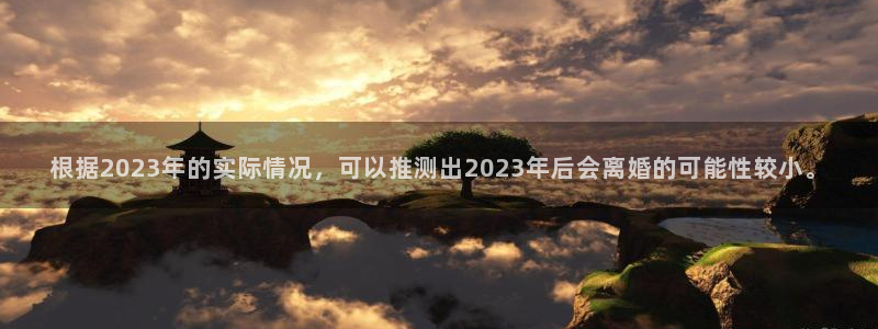 银河娱乐官网：根据2023年的实际情况，可以推测出2023年后会离婚的可能性较小。
