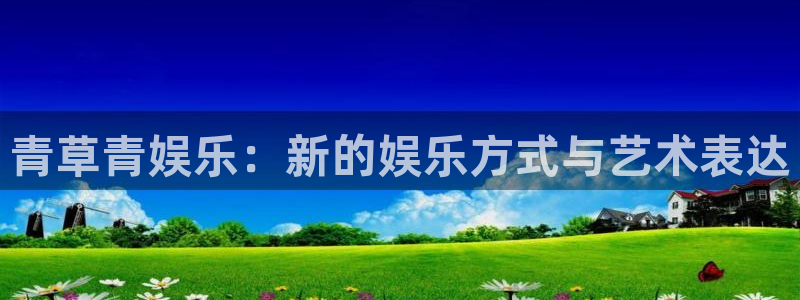壹号电子娱乐app下载最新版本：青草青娱乐：新的娱乐方式与艺术表达
