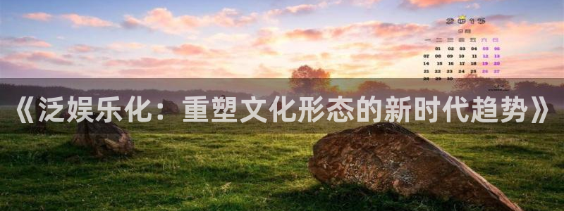 银河娱乐,apk.1：《泛娱乐化：重塑文化形态的新时代趋势》