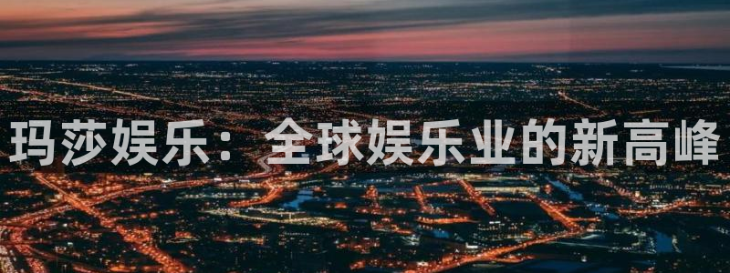 银河娱乐怎么下载：玛莎娱乐：全球娱乐业的新高峰