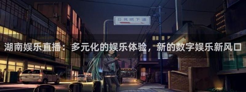 壹号大舞台网站：湖南娱乐直播：多元化的娱乐体验，新的数字娱乐新风口