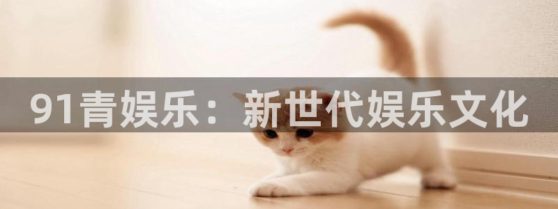 壹号app下载官方网站：91青娱乐：新世代娱乐文化