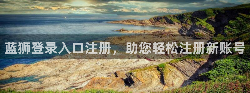 银河娱乐官网：蓝狮登录入口注册，助您轻松注册新账号