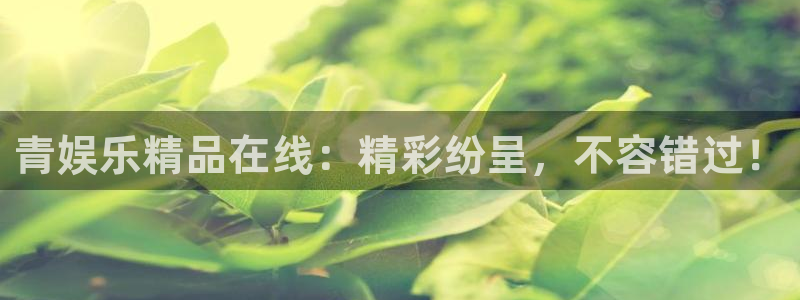银河娱乐电子游戏官网：青娱乐精品在线：精彩纷呈，不容错过！
