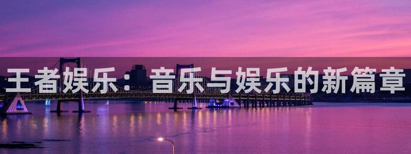壹号top娱乐：王者娱乐：音乐与娱乐的新篇章