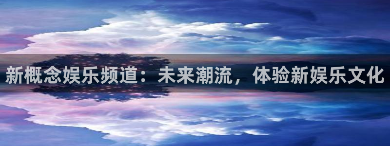 银河娱乐app网页入口：新概念娱乐频道：未来潮流，体验新娱乐文化