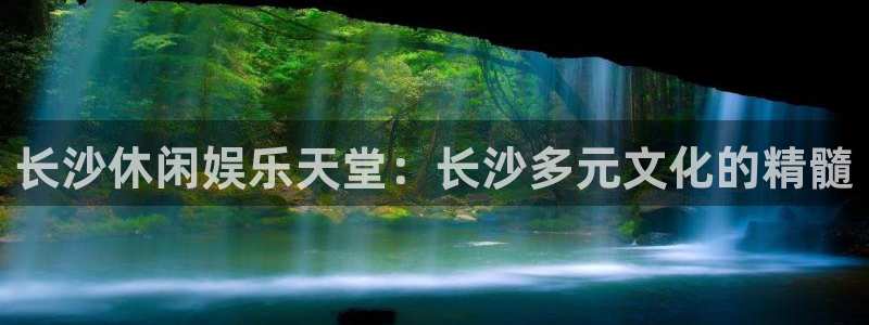 银河娱乐吧：长沙休闲娱乐天堂：长沙多元文化的精髓