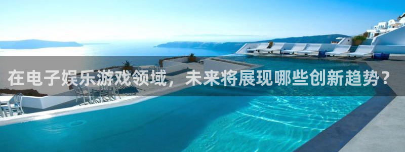 银河娱乐平台app下载安装：在电子娱乐游戏领域，未来将展现哪些创新趋势？