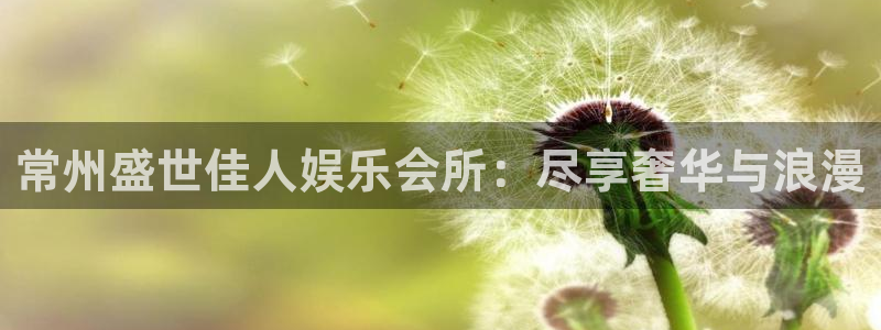 银河娱乐平台app下载：常州盛世佳人娱乐会所：尽享奢华与浪漫