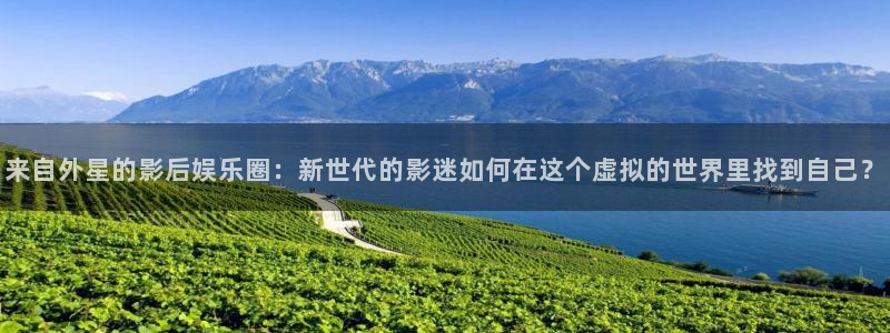 壹号平台下载安装：来自外星的影后娱乐圈：新世代的影迷如何在这个虚拟的世界里找到自己？