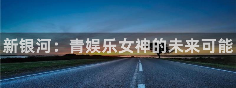 银河娱乐下载：新银河：青娱乐女神的未来可能