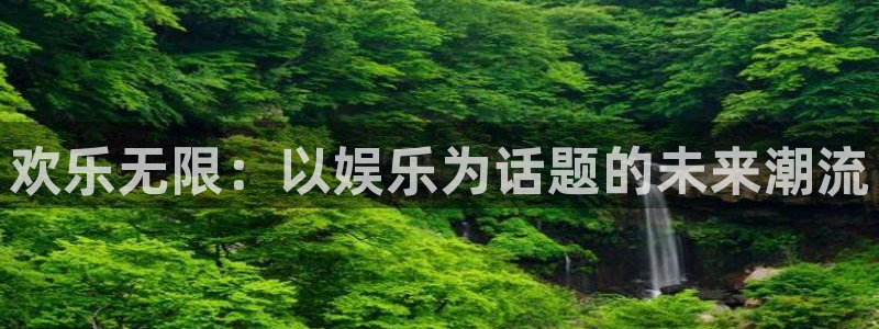 银河娱乐吧：欢乐无限：以娱乐为话题的未来潮流