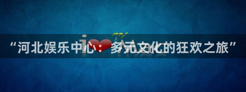 银河娱乐app下载安装最新版：“河北娱乐中心：多元文化的狂欢之旅”
