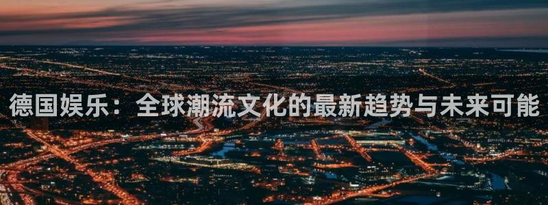 壹号玩家app下载：德国娱乐：全球潮流文化的最新趋势与未来可能