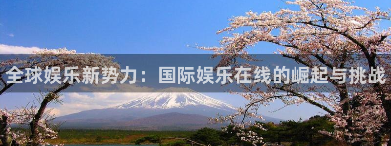 银河娱乐平台app下载：全球娱乐新势力：国际娱乐在线的崛起与挑战