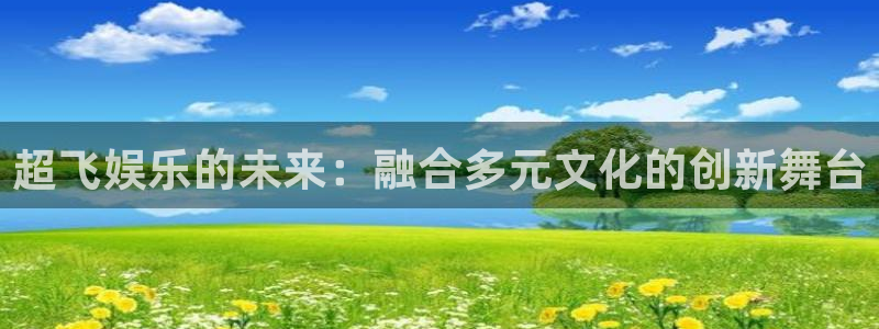 壹号大舞台怎么注册：超飞娱乐的未来：融合多元文化的创新舞台