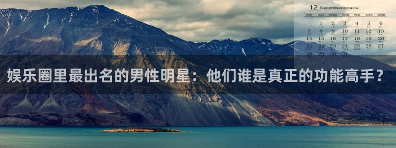 壹号电子娱乐app下载安装：娱乐圈里最出名的男性明星：他们谁是真正的功能高手？