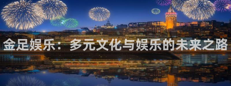 银河娱乐app：金足娱乐：多元文化与娱乐的未来之路
