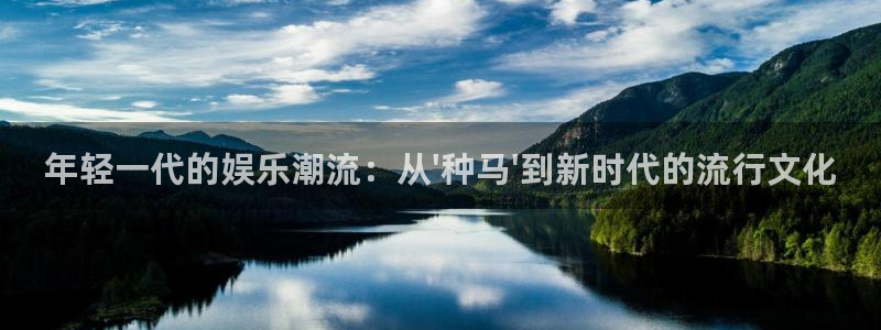 银河娱乐下载入口：年轻一代的娱乐潮流：从\'种马\'到新时代的流行文化