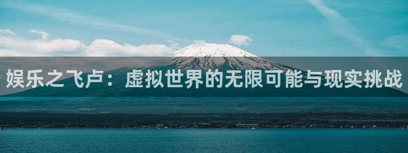 壹号电子娱乐app下载最新版：娱乐之飞卢：虚拟世界的无限可能与现实挑战