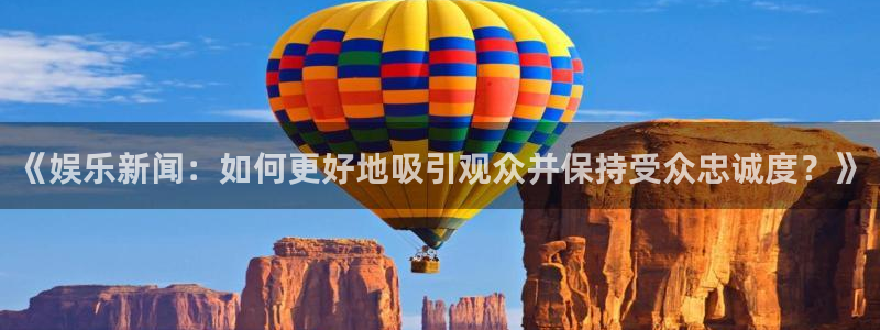银河娱乐app：《娱乐新闻：如何更好地吸引观众并保持受众忠诚度？》